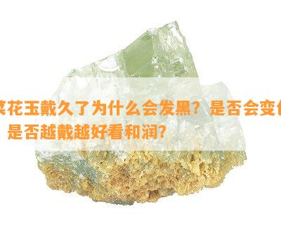 菜花玉戴久了为什么会发黑？是否会变色？是否越戴越好看和润？