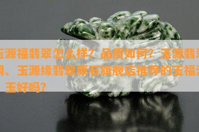 玉源福翡翠怎么样？品质如何？玉源翡翠网、玉源缘翡翠原石旗舰店推荐的玉福源，玉好吗？