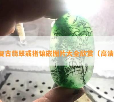 复古翡翠戒指镶嵌图片大全欣赏（高清）