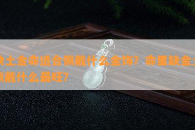 缺土金命适合佩戴什么金饰？命里缺金土佩戴什么最旺？