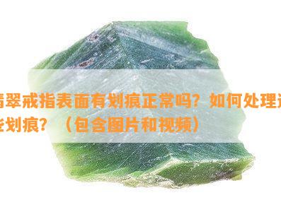 翡翠戒指表面有划痕正常吗？如何处理这些划痕？（包含图片和视频）