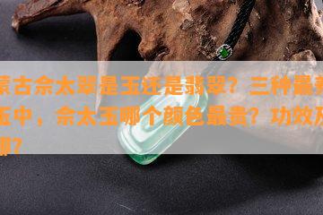 内蒙古佘太翠是玉还是翡翠？三种最养人的玉中，佘太玉哪个颜色最贵？功效及场在哪？