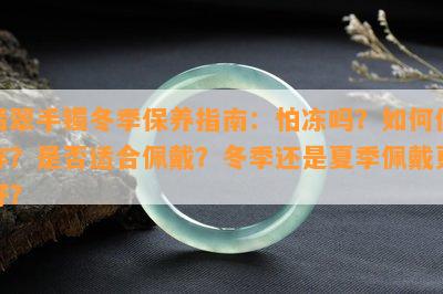 翡翠手镯冬季保养指南：怕冻吗？如何保存？是否适合佩戴？冬季还是夏季佩戴更好？