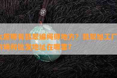 太原哪有翡翠编绳得地方？翡翠加工厂、市场和批发地址在哪里？