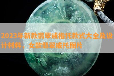 2023年新款翡翠戒指托款式大全及设计材料，女款翡翠戒托图片