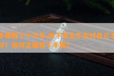 手镯戴了十几年,拆下来会不会对自己不好？如何正确摘下手镯？