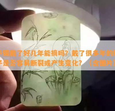 手镯戴了好几年能摘吗？戴了很多年的镯子是否容易断裂或产生变化？（含图片）