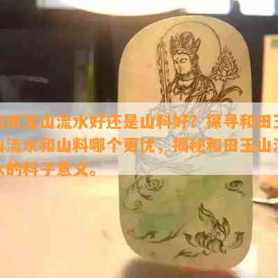 和田玉山流水好还是山料好？探寻和田玉山流水和山料哪个更优，揭秘和田玉山流水的料子意义。