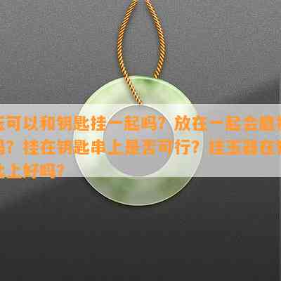 玉可以和钥匙挂一起吗？放在一起会磨损吗？挂在钥匙串上是否可行？挂玉器在钥匙上好吗？