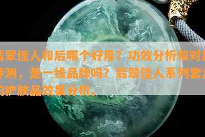 翡翠佳人和后哪个好用？功效分析和对比评测，是一线品牌吗？翡翠佳人系列套盒的护肤品效果分析。