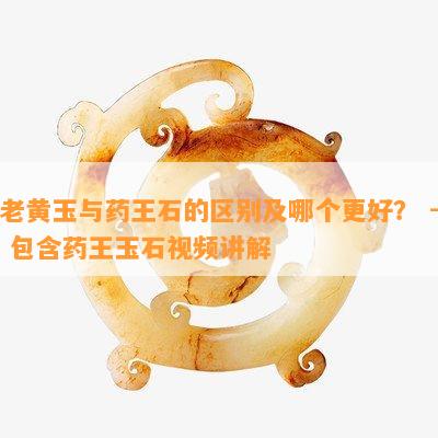 老黄玉与王石的区别及哪个更好？ - 包含王玉石视频讲解