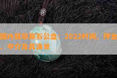 国内翡翠原石公盘：2022时间、押金、中介及其清单