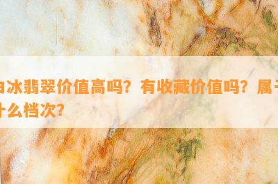 白冰翡翠价值高吗？有收藏价值吗？属于什么档次？