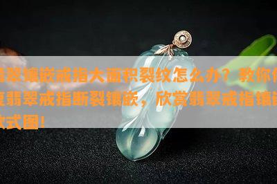 翡翠镶嵌戒指大面积裂纹怎么办？教你修复翡翠戒指断裂镶嵌，欣赏翡翠戒指镶嵌款式图！