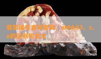 翡翠编号查询官网：ahhk63、s、x的区别和含义