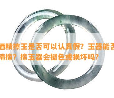 用精擦玉是否可以认真假？玉器能否用精擦？擦玉器会褪色或损坏吗？