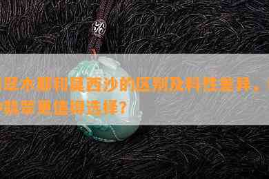 翡翠木那和莫西沙的区别及料性差异，哪种翡翠更值得选择？