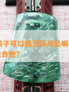 12岁男孩子可以戴玉佩吊坠嘛？推荐哪些玉佩适合他？