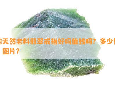 纯天然老料翡翠戒指好吗值钱吗？多少钱？图片？