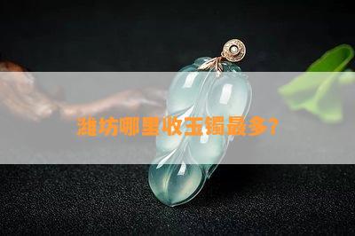 潍坊哪里收玉镯最多？