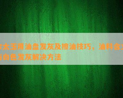 佘太玉用油盘发灰及擦油技巧，油料含义与白色发灰解决方法