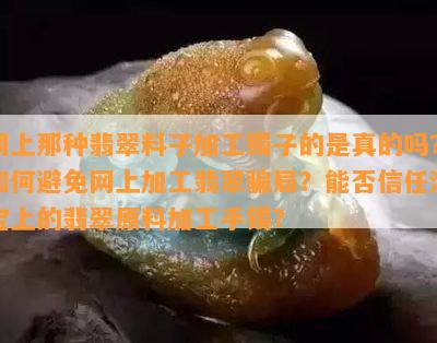 网上那种翡翠料子加工镯子的是真的吗？如何避免网上加工翡翠骗局？能否信任淘宝上的翡翠原料加工手镯？