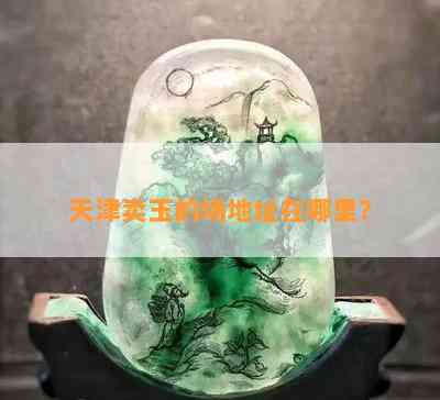 天津卖玉的场地址在哪里？