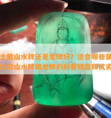 男士戴山水牌还是龙牌好？适合哪些属相？比较山水牌和龙牌的好看程度和优劣。