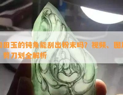 和田玉的钝角能刮出粉末吗？视频、图片、剪刀划全解析