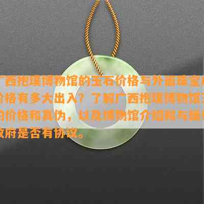 广西抱璞博物馆的玉石价格与外面珠宝店价格有多大出入？了解广西抱璞博物馆玉的价格和真伪，以及博物馆介绍和与缅甸 *** 是否有协议。