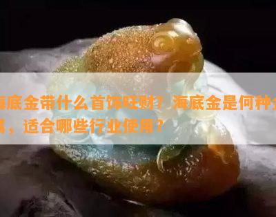 海底金带什么首饰旺财？海底金是何种金属，适合哪些行业使用？