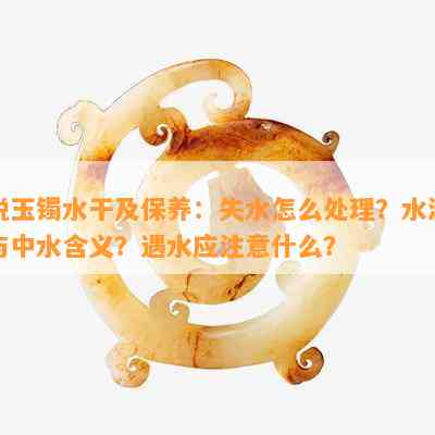 说玉镯水干及保养：失水怎么处理？水润与中水含义？遇水应注意什么？