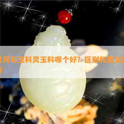 星月石玉料灵玉料哪个好？区别和意义解析