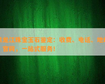 黑龙江珠宝玉石鉴定：收费、电话、地址、官网，一站式服务！