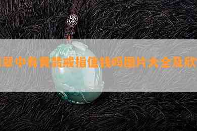 翡翠中有黄翡戒指值钱吗图片大全及欣赏？