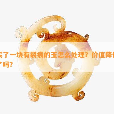 买了一块有裂痕的玉怎么处理？价值降低了吗？