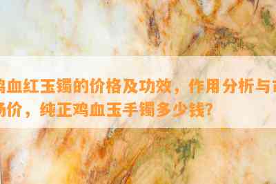 鸡血红玉镯的价格及功效，作用分析与市场价，纯正鸡血玉手镯多少钱？