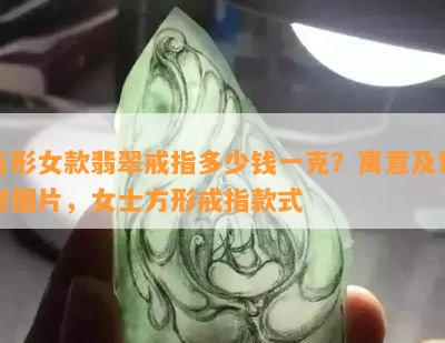 方形女款翡翠戒指多少钱一克？寓意及镶嵌图片，女士方形戒指款式