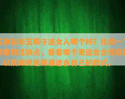 玉吊坠和玉镯子送女人哪个好？比较一下两者的优缺点，看看哪个更适合女性佩戴，以及如何选择最适合自己的款式。