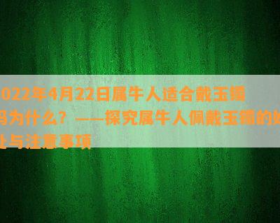 2022年4月22日属牛人适合戴玉镯吗为什么？——探究属牛人佩戴玉镯的好处与注意事项