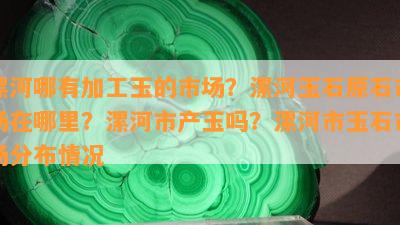 漯河哪有加工玉的市场？漯河玉石原石市场在哪里？漯河市产玉吗？漯河市玉石市场分布情况