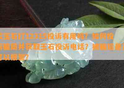 买玉石打12315投诉有用吗？如何投诉骗局并获取玉石投诉电话？被骗后是否可以报警？