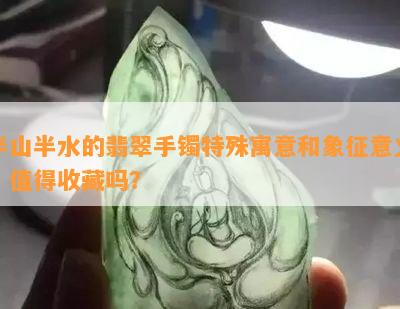 半山半水的翡翠手镯特殊寓意和象征意义，值得收藏吗？