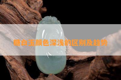 糖白玉颜色深浅的区别及趋势