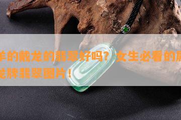 属羊的戴龙的翡翠好吗？女生必看的属羊带龙牌翡翠图片！