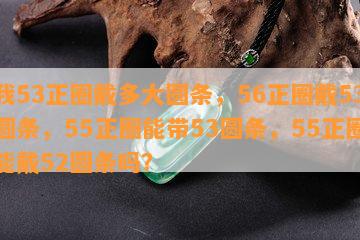 我53正圈戴多大圆条，56正圈戴53圆条，55正圈能带53圆条，55正圈能戴52圆条吗？