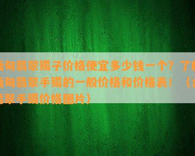 缅甸翡翠镯子价格便宜多少钱一个？了解缅甸翡翠手镯的一般价格和价格表！（含翡翠手镯价格图片）