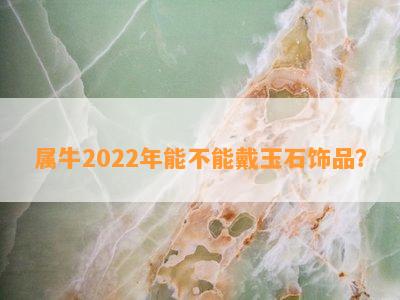 属牛2022年能不能戴玉石饰品？