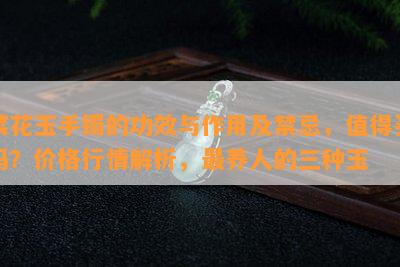 菜花玉手镯的功效与作用及禁忌，值得买吗？价格行情解析，最养人的三种玉