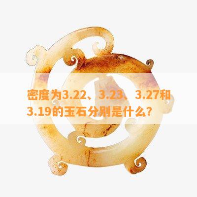 密度为3.22、3.23、3.27和3.19的玉石分别是什么？